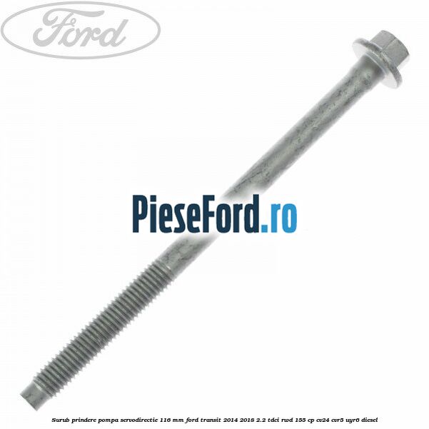 Surub prindere pompa servodirectie 116 mm Ford Transit 2014-2018 2.2 TDCi RWD 155 cp CV24, CVR5, UYR6 diesel