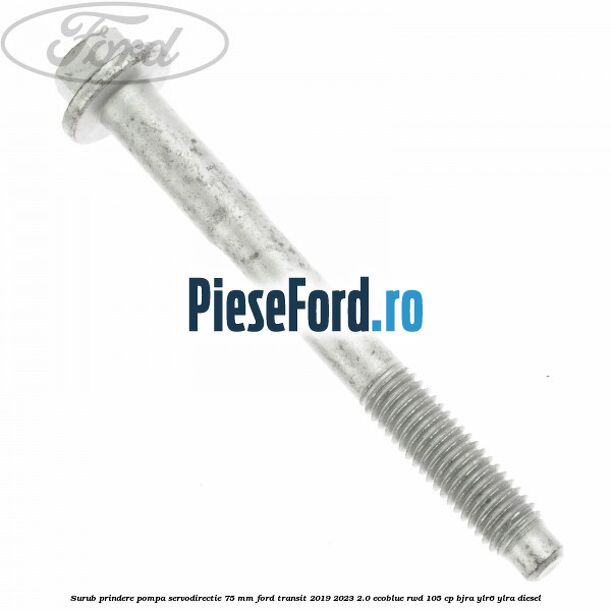 Surub prindere pompa servodirectie 75 mm Ford Transit 2019-2023 2.0 EcoBlue RWD 105 cp Surub prindere pompa servodirectie 75 mm Ford Transit 2019-2023 2.0 EcoBlue RWD 105 cp BJRA, YLR6, YLRA diesel