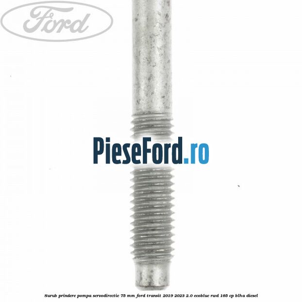 Surub prindere pompa servodirectie 75 mm Ford Transit 2019-2023 2.0 EcoBlue RWD 165 cp Surub prindere pompa servodirectie 75 mm Ford Transit 2019-2023 2.0 EcoBlue RWD 165 cp BLHA diesel