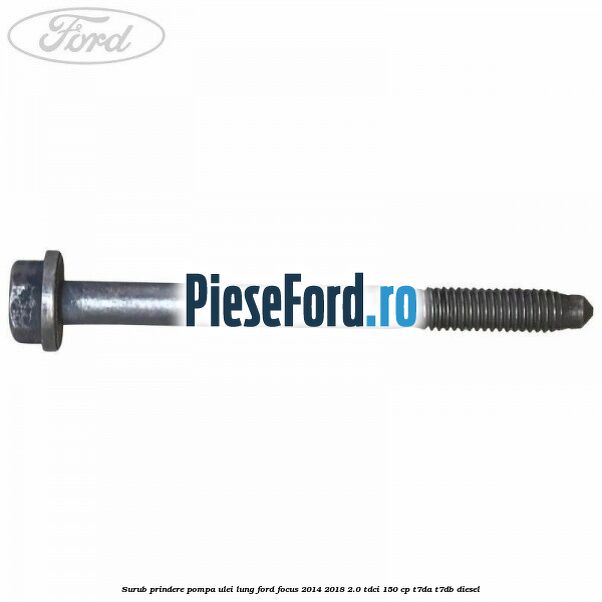 Surub prindere pompa ulei lung Ford Focus 2014-2018 2.0 TDCi 150 cp Surub prindere pompa ulei lung Ford Focus 2014-2018 2.0 TDCi 150 cp T7DA, T7DB diesel