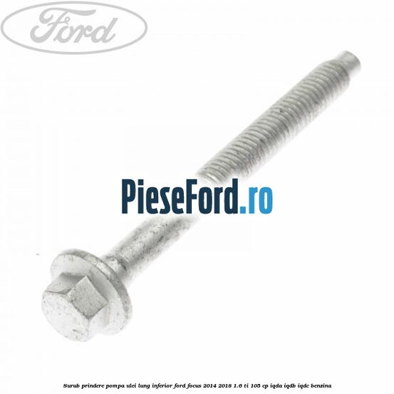 Surub prindere pompa ulei lung inferior Ford Focus 2014-2018 1.6 Ti 105 cp Surub prindere pompa ulei lung inferior Ford Focus 2014-2018 1.6 Ti 105 cp IQDA, IQDB, IQDC benzina