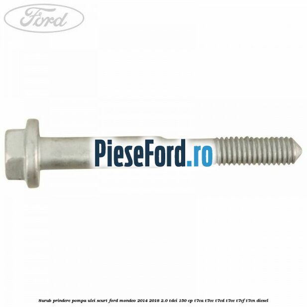 Surub prindere pompa ulei scurt Ford Mondeo 2014-2018 2.0 TDCi 150 cp Surub prindere pompa ulei scurt Ford Mondeo 2014-2018 2.0 TDCi 150 cp T7CA, T7CC, T7CD, T7CE, T7CF, T7CN diesel