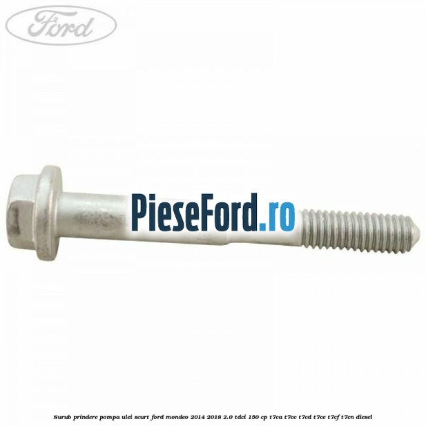 Surub prindere pompa ulei scurt Ford Mondeo 2014-2018 2.0 TDCi 150 cp Surub prindere pompa ulei scurt Ford Mondeo 2014-2018 2.0 TDCi 150 cp T7CA, T7CC, T7CD, T7CE, T7CF, T7CN diesel