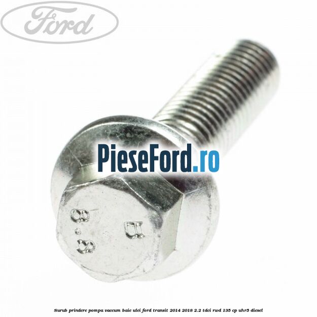 Surub prindere pompa vaccum, baie ulei Ford Transit 2014-2018 2.2 TDCi RWD 135 cp Surub prindere pompa vaccum, baie ulei Ford Transit 2014-2018 2.2 TDCi RWD 135 cp UHR5 diesel