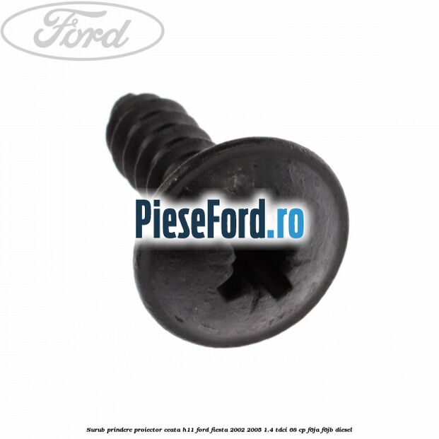 Surub prindere proiector ceata H11 Ford Fiesta 2002-2005 1.4 TDCi 68 cp Surub prindere proiector ceata H11 Ford Fiesta 2002-2005 1.4 TDCi 68 cp F6JA, F6JB diesel