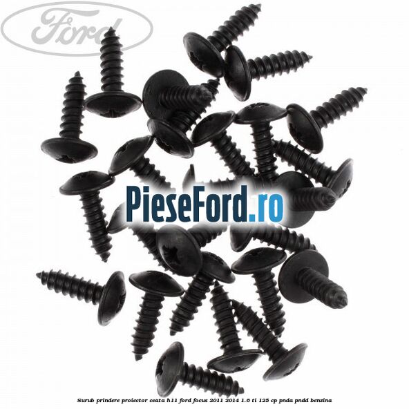 Surub prindere proiector ceata H11 Ford Focus 2011-2014 1.6 Ti 125 cp Surub prindere proiector ceata H11 Ford Focus 2011-2014 1.6 Ti 125 cp PNDA, PNDD benzina