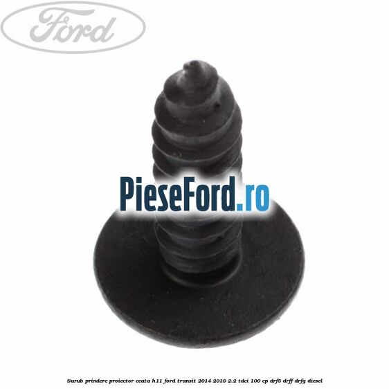 Surub prindere proiector ceata H11 Ford Transit 2014-2018 2.2 TDCi 100 cp DRF5, DRFF, DRFG diesel