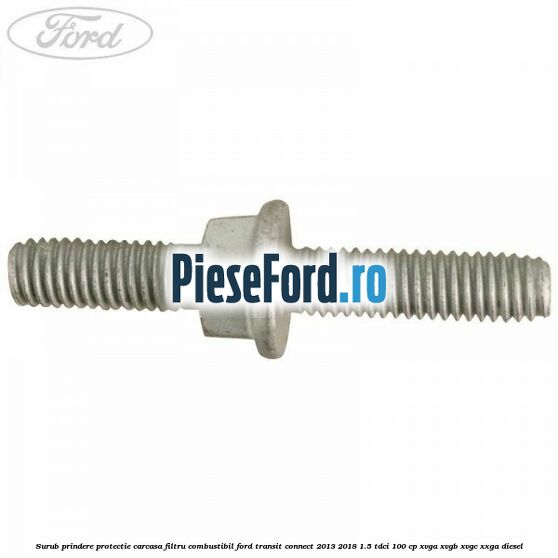 Surub prindere protectie carcasa filtru combustibil Ford Transit Connect 2013-2018 1.5 TDCi 100 cp XVGA, XVGB, XVGC, XXGA diesel
