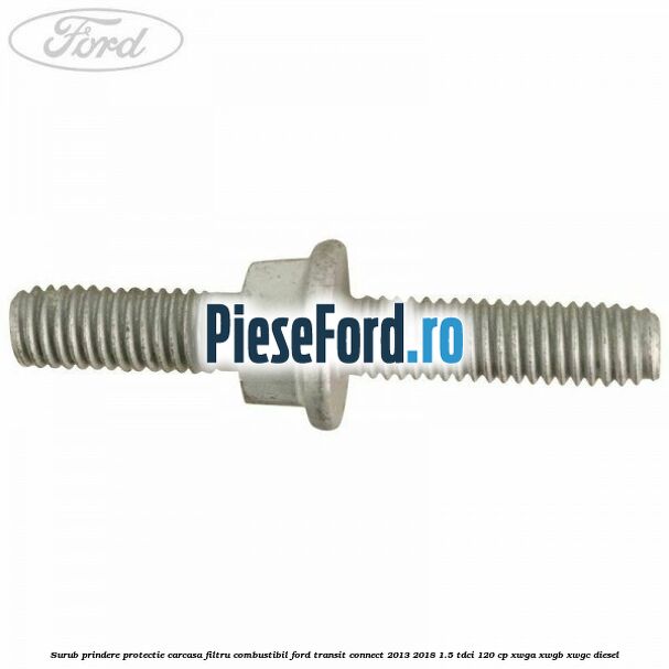 Surub prindere protectie carcasa filtru combustibil Ford Transit Connect 2013-2018 1.5 TDCi 120 cp XWGA, XWGB, XWGC diesel