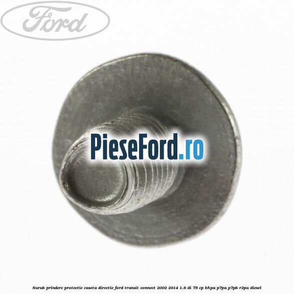 Surub prindere protectie caseta directie Ford Transit Connect 2002-2014 1.8 Di 75 cp Surub prindere protectie caseta directie Ford Transit Connect 2002-2014 1.8 Di 75 cp BHPA, P7PA, P7PB, R2PA diesel