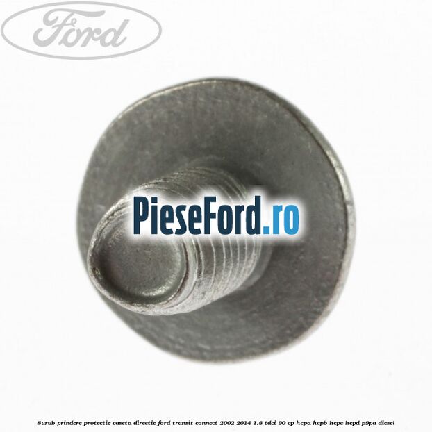 Surub prindere protectie caseta directie Ford Transit Connect 2002-2014 1.8 TDCi 90 cp Surub prindere protectie caseta directie Ford Transit Connect 2002-2014 1.8 TDCi 90 cp HCPA, HCPB, HCPC, HCPD, P9PA diesel