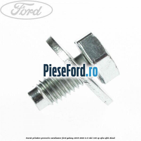 Surub prindere protectie catalizator Ford Galaxy 2015-2023 2.0 TDCi 120 cp UFCA, UFCB diesel