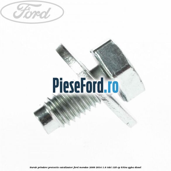 Surub prindere protectie catalizator Ford Mondeo 2008-2014 1.8 TDCi 125 cp Surub prindere protectie catalizator Ford Mondeo 2008-2014 1.8 TDCi 125 cp KHBA, QYBA diesel