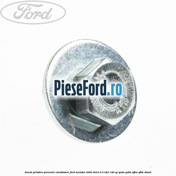 Surub prindere protectie catalizator Ford Mondeo 2008-2014 2.0 TDCi 140 cp QXBA, QXBB, UFBA, UFBB diesel