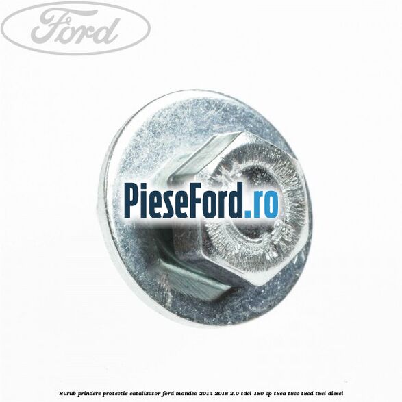 Surub prindere protectie catalizator Ford Mondeo 2014-2018 2.0 TDCi 180 cp T8CA, T8CC, T8CD, T8CL diesel