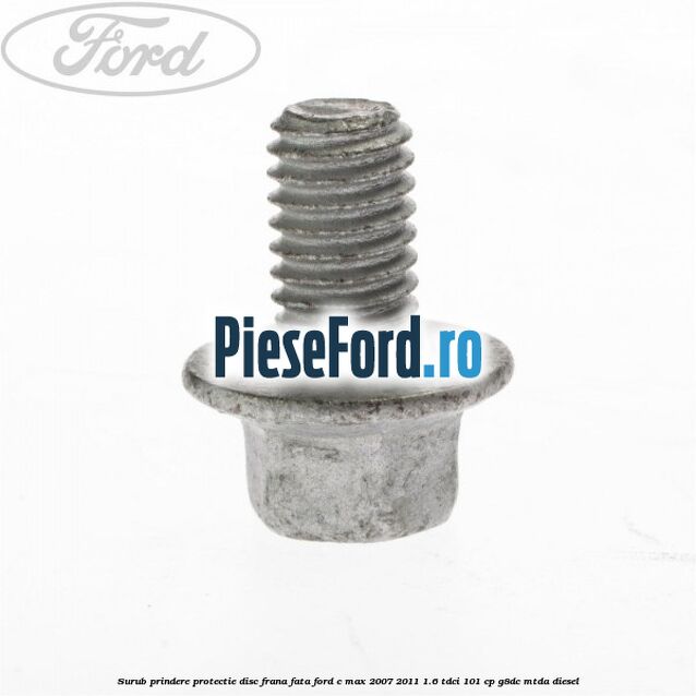 Surub prindere protectie disc frana fata Ford C-Max 2007-2011 1.6 TDCi 101 cp Surub prindere protectie disc frana fata Ford C-Max 2007-2011 1.6 TDCi 101 cp G8DC, MTDA diesel
