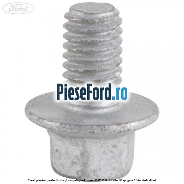 Surub prindere protectie disc frana fata Ford C-Max 2007-2011 1.6 TDCi 90 cp GPDA, HHDA, HHDB diesel