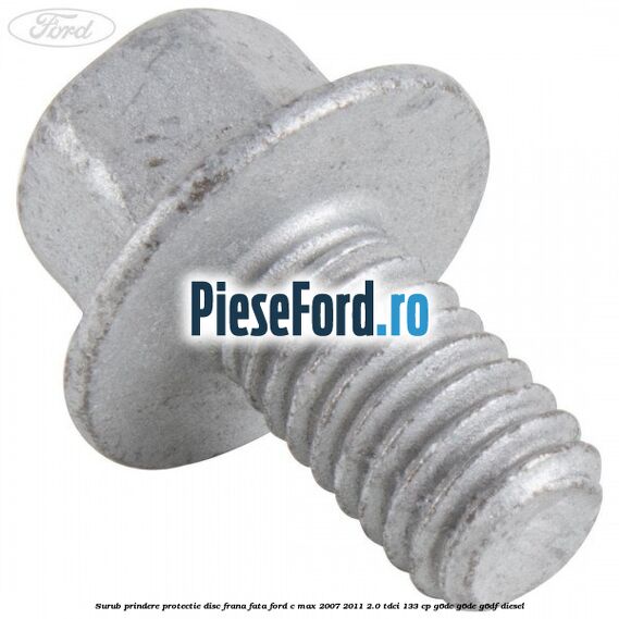 Surub prindere protectie disc frana fata Ford C-Max 2007-2011 2.0 TDCi 133 cp G6DC, G6DE, G6DF diesel