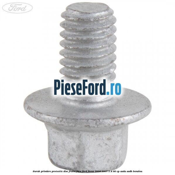 Surub prindere protectie disc frana fata Ford Focus 2004-2007 1.4 80 cp ASDA, ASDB benzina