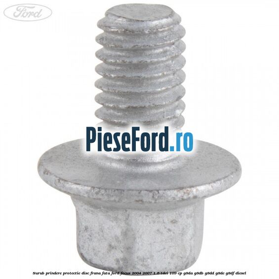 Surub prindere protectie disc frana fata Ford Focus 2004-2007 1.6 TDCi 109 cp G8DA, G8DB, G8DD, G8DE, G8DF diesel