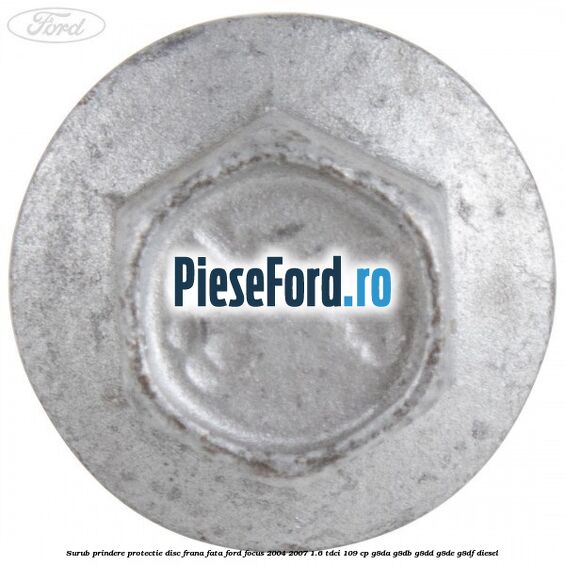 Surub prindere protectie disc frana fata Ford Focus 2004-2007 1.6 TDCi 109 cp G8DA, G8DB, G8DD, G8DE, G8DF diesel