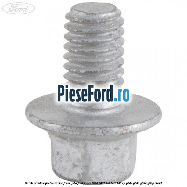 Surub prindere protectie disc frana fata Ford Focus 2004-2007 2.0 TDCi 136 cp G6DA, G6DB, G6DD, G6DG diesel