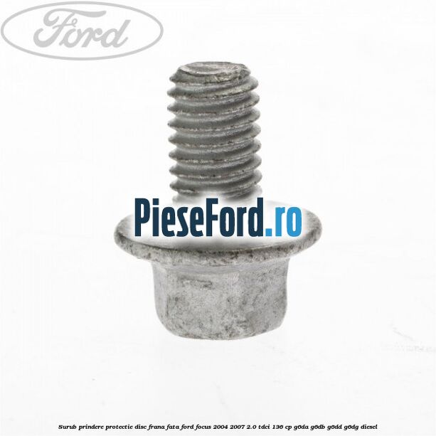 Surub prindere protectie disc frana fata Ford Focus 2004-2007 2.0 TDCi 136 cp G6DA, G6DB, G6DD, G6DG diesel