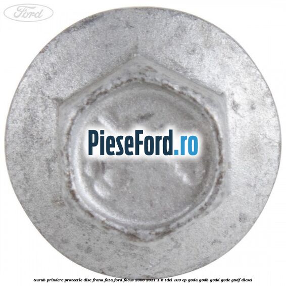 Surub prindere protectie disc frana fata Ford Focus 2008-2011 1.6 TDCi 109 cp G8DA, G8DB, G8DD, G8DE, G8DF diesel