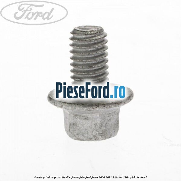 Surub prindere protectie disc frana fata Ford Focus 2008-2011 1.8 TDCi 115 cp Surub prindere protectie disc frana fata Ford Focus 2008-2011 1.8 TDCi 115 cp KKDA diesel