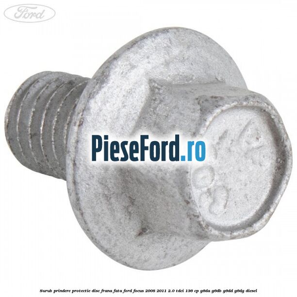 Surub prindere protectie disc frana fata Ford Focus 2008-2011 2.0 TDCi 136 cp G6DA, G6DB, G6DD, G6DG diesel