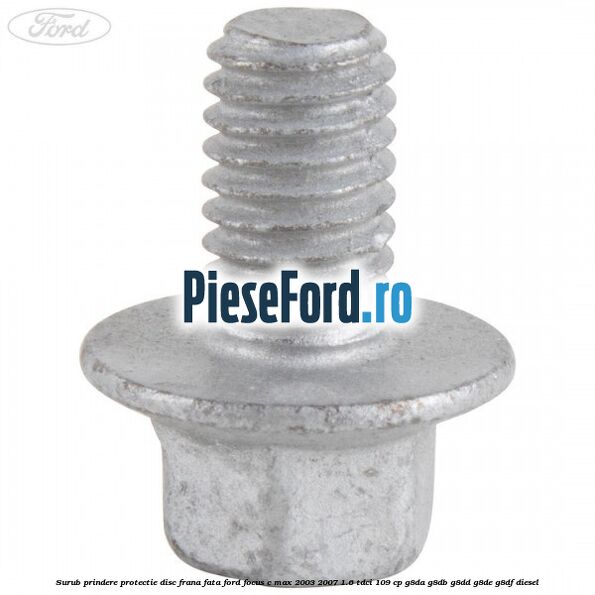 Surub prindere protectie disc frana fata Ford Focus C-Max 2003-2007 1.6 TDCi 109 cp Surub prindere protectie disc frana fata Ford Focus C-Max 2003-2007 1.6 TDCi 109 cp G8DA, G8DB, G8DD, G8DE, G8DF diesel