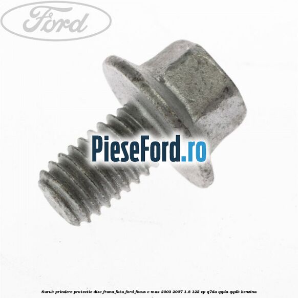Surub prindere protectie disc frana fata Ford Focus C-Max 2003-2007 1.8 125 cp Surub prindere protectie disc frana fata Ford Focus C-Max 2003-2007 1.8 125 cp Q7DA, QQDA, QQDB benzina