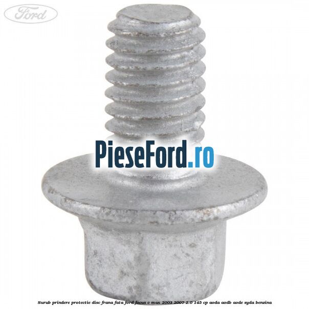 Surub prindere protectie disc frana fata Ford Focus C-Max 2003-2007 2.0 145 cp AODA, AODB, AODE, SYDA benzina