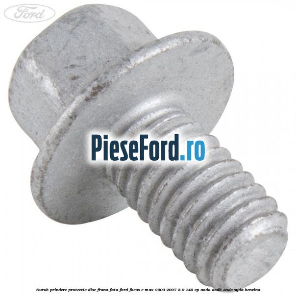 Surub prindere protectie disc frana fata Ford Focus C-Max 2003-2007 2.0 145 cp AODA, AODB, AODE, SYDA benzina