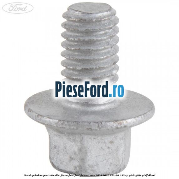 Surub prindere protectie disc frana fata Ford Focus C-Max 2003-2007 2.0 TDCi 133 cp G6DC, G6DE, G6DF diesel