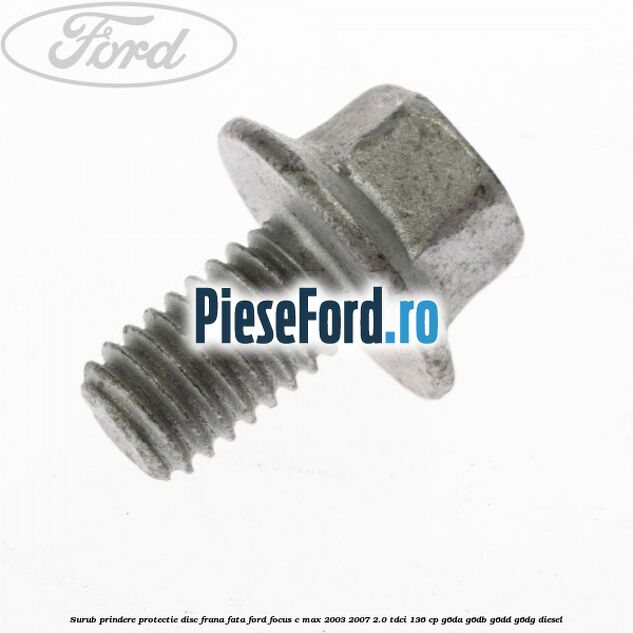 Surub prindere protectie disc frana fata Ford Focus C-Max 2003-2007 2.0 TDCi 136 cp Surub prindere protectie disc frana fata Ford Focus C-Max 2003-2007 2.0 TDCi 136 cp G6DA, G6DB, G6DD, G6DG diesel