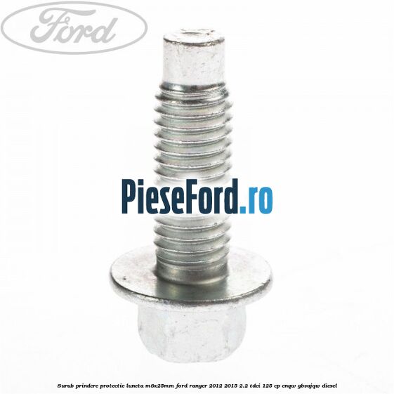 Surub prindere protectie luneta M8X25MM Ford Ranger 2012-2015 2.2 TDCi 125 cp ENQW, GBVAJQW diesel