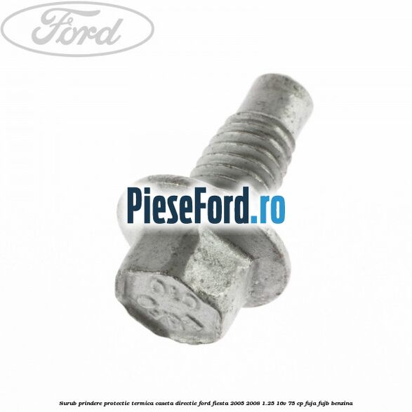 Surub prindere protectie termica caseta directie Ford Fiesta 2005-2008 1.25 16V 75 cp FUJA, FUJB benzina