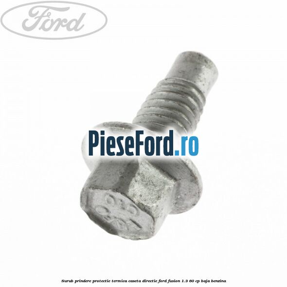 Surub prindere protectie termica caseta directie Ford Fusion 1.3 60 cp Surub prindere protectie termica caseta directie Ford Fusion 1.3 60 cp BAJA benzina