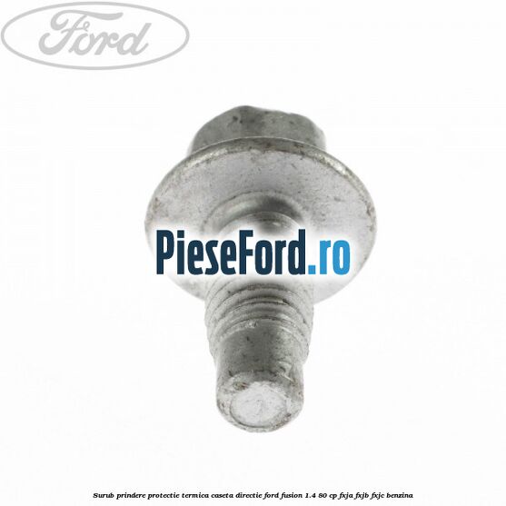 Surub prindere protectie termica caseta directie Ford Fusion 1.4 80 cp Surub prindere protectie termica caseta directie Ford Fusion 1.4 80 cp FXJA, FXJB, FXJC benzina