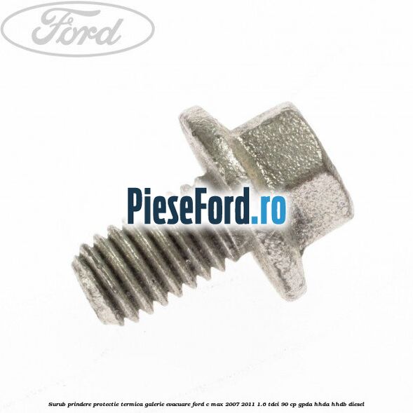 Surub prindere protectie termica galerie evacuare Ford C-Max 2007-2011 1.6 TDCi 90 cp GPDA, HHDA, HHDB diesel