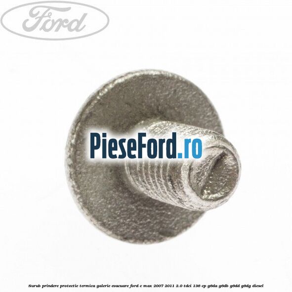 Surub prindere protectie termica galerie evacuare Ford C-Max 2007-2011 2.0 TDCi 136 cp G6DA, G6DB, G6DD, G6DG diesel