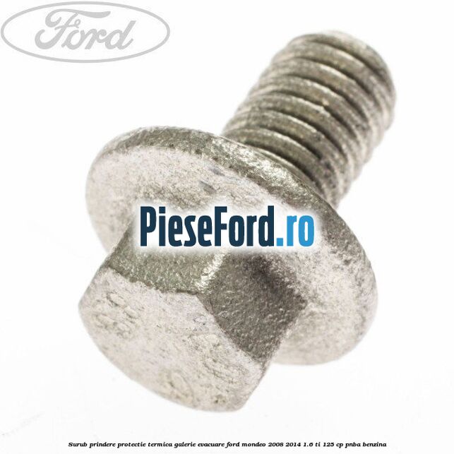 Surub prindere protectie termica galerie evacuare Ford Mondeo 2008-2014 1.6 Ti 125 cp Surub prindere protectie termica galerie evacuare Ford Mondeo 2008-2014 1.6 Ti 125 cp PNBA benzina