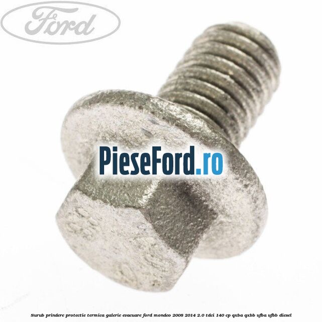 Surub prindere protectie termica galerie evacuare Ford Mondeo 2008-2014 2.0 TDCi 140 cp QXBA, QXBB, UFBA, UFBB diesel