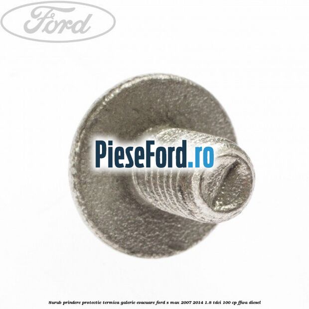Surub prindere protectie termica galerie evacuare Ford S-Max 2007-2014 1.8 TDCi 100 cp FFWA diesel