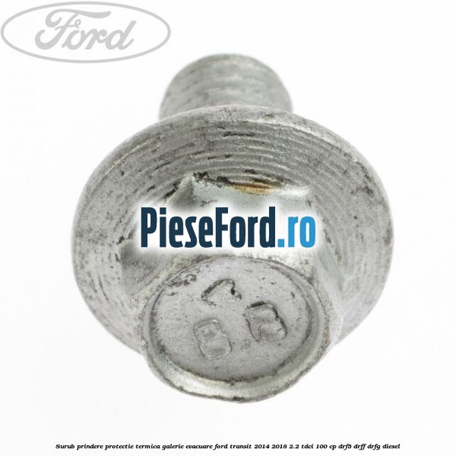 Surub prindere protectie termica galerie evacuare Ford Transit 2014-2018 2.2 TDCi 100 cp DRF5, DRFF, DRFG diesel