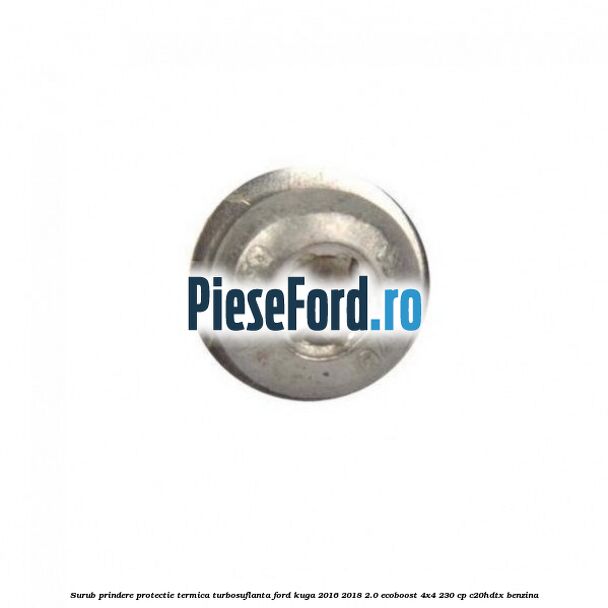Surub prindere protectie termica turbosuflanta Ford Kuga 2016-2018 2.0 EcoBoost 4x4 230 cp C20HDTX benzina