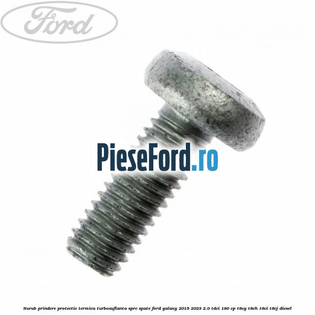 Surub prindere protectie termica turbosuflanta spre spate Ford Galaxy 2015-2023 2.0 TDCi 180 cp T8CG, T8CH, T8CI, T8CJ diesel