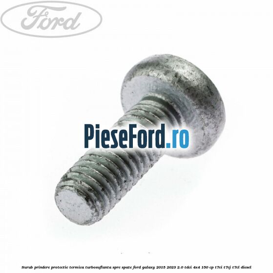 Surub prindere protectie termica turbosuflanta spre spate Ford Galaxy 2015-2023 2.0 TDCi 4x4 150 cp T7CI, T7CJ, T7CL diesel