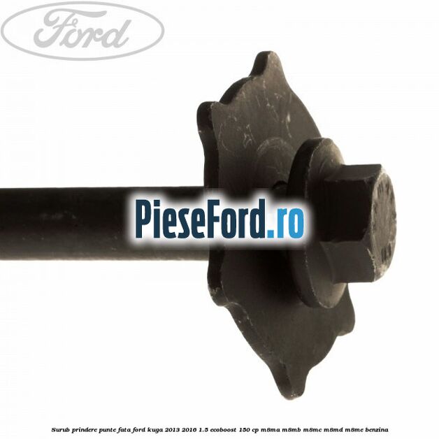 Surub prindere punte fata Ford Kuga 2013-2016 1.5 EcoBoost 150 cp M8MA, M8MB, M8MC, M8MD, M8ME benzina